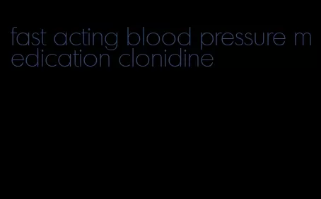 fast acting blood pressure medication clonidine