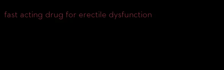 fast acting drug for erectile dysfunction