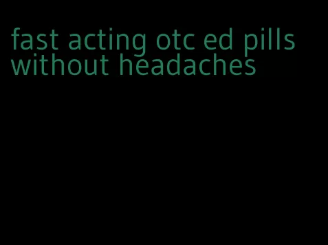 fast acting otc ed pills without headaches