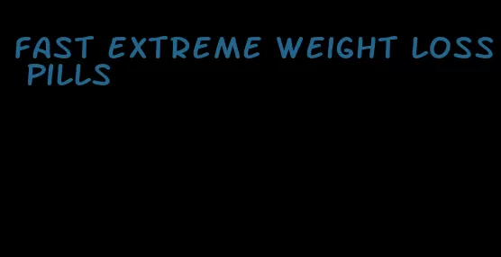 fast extreme weight loss pills