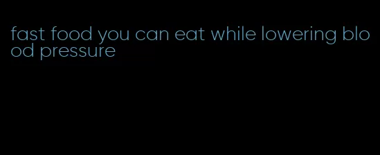 fast food you can eat while lowering blood pressure