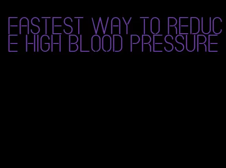 fastest way to reduce high blood pressure