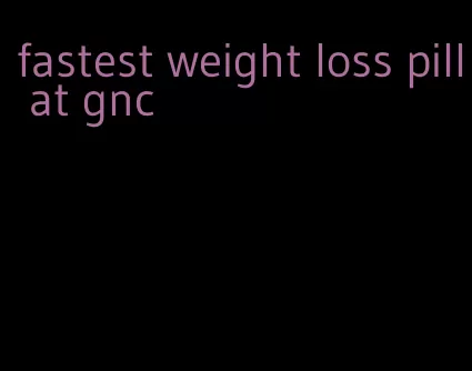 fastest weight loss pill at gnc