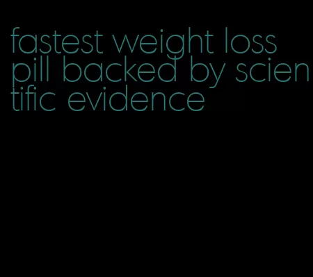 fastest weight loss pill backed by scientific evidence