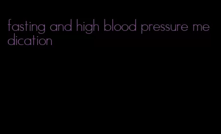 fasting and high blood pressure medication