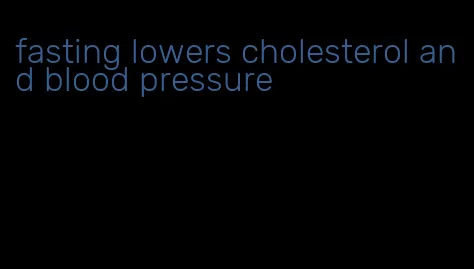 fasting lowers cholesterol and blood pressure