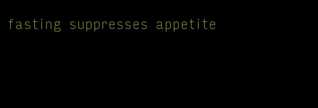 fasting suppresses appetite