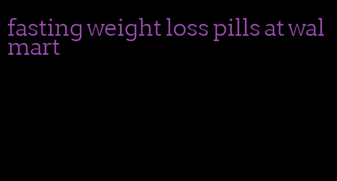 fasting weight loss pills at walmart