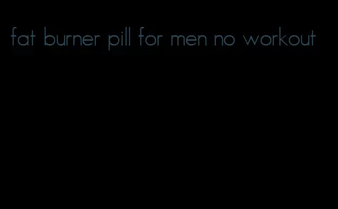 fat burner pill for men no workout