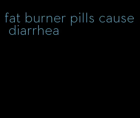 fat burner pills cause diarrhea