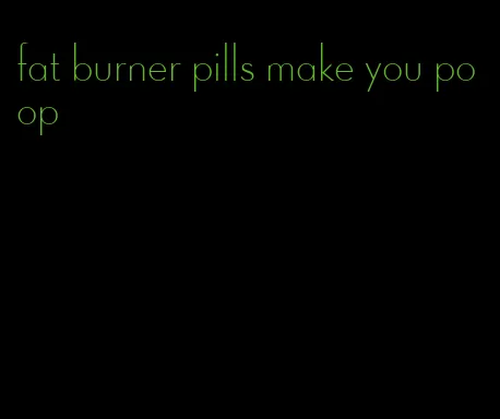 fat burner pills make you poop