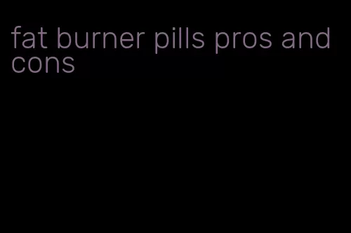 fat burner pills pros and cons