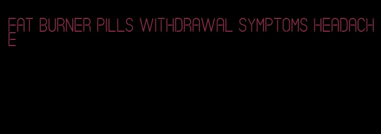 fat burner pills withdrawal symptoms headache