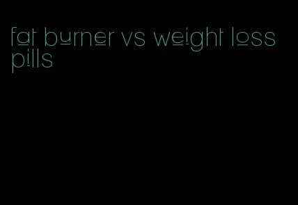 fat burner vs weight loss pills