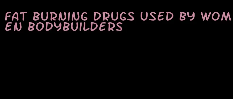 fat burning drugs used by women bodybuilders