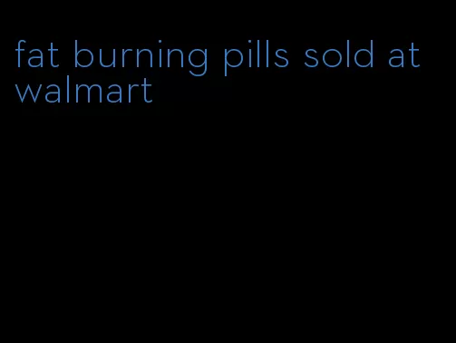 fat burning pills sold at walmart