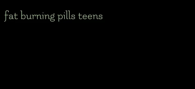 fat burning pills teens