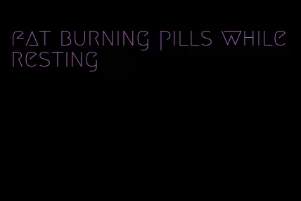 fat burning pills while resting