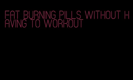 fat burning pills without having to workout