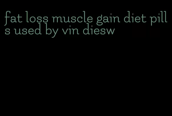 fat loss muscle gain diet pills used by vin diesw