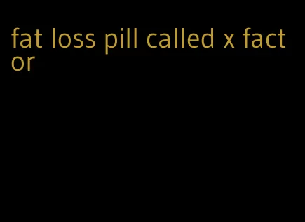 fat loss pill called x factor