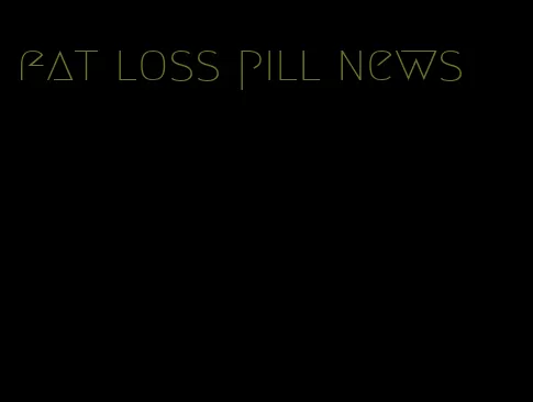 fat loss pill news