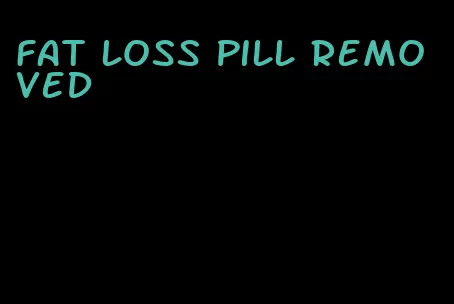 fat loss pill removed