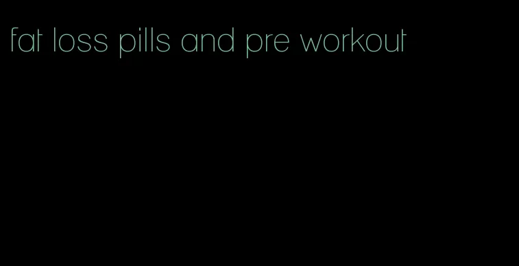 fat loss pills and pre workout