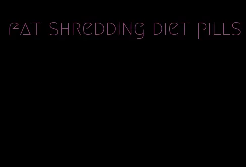 fat shredding diet pills