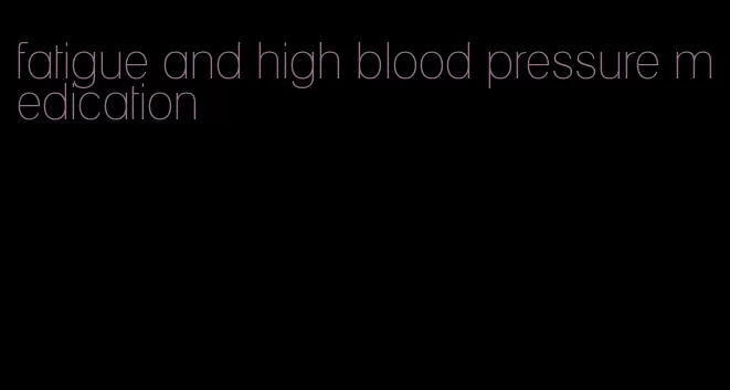 fatigue and high blood pressure medication