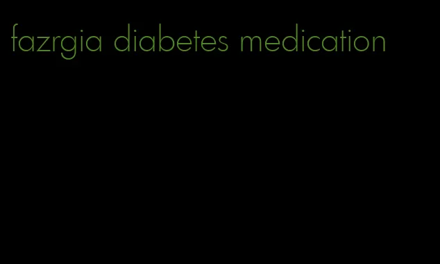 fazrgia diabetes medication