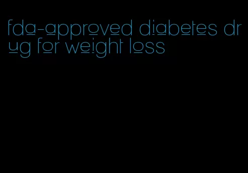 fda-approved diabetes drug for weight loss