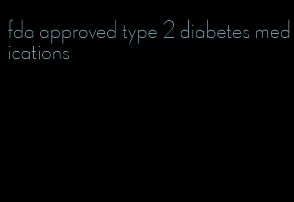 fda approved type 2 diabetes medications