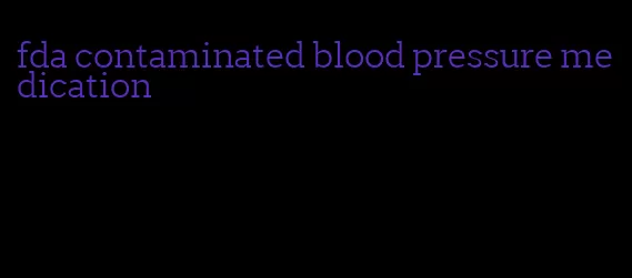 fda contaminated blood pressure medication