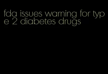 fda issues warning for type 2 diabetes drugs