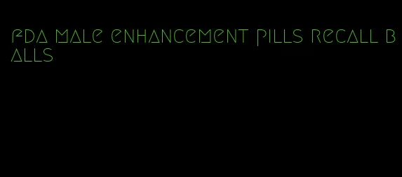 fda male enhancement pills recall balls