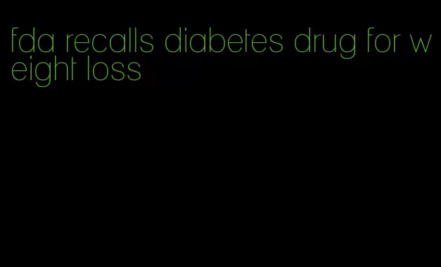 fda recalls diabetes drug for weight loss