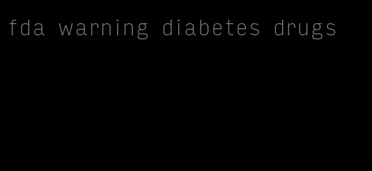 fda warning diabetes drugs