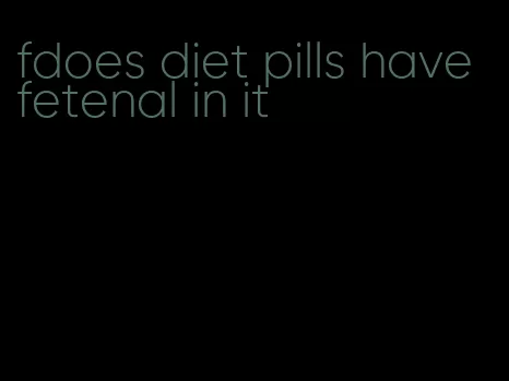 fdoes diet pills have fetenal in it