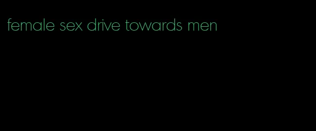 female sex drive towards men