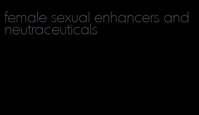 female sexual enhancers and neutraceuticals