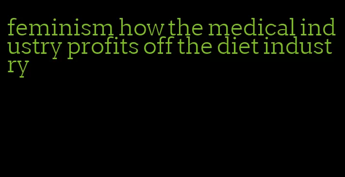 feminism how the medical industry profits off the diet industry