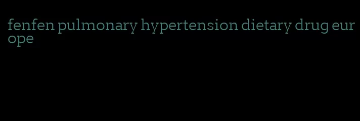 fenfen pulmonary hypertension dietary drug europe