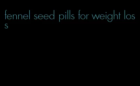 fennel seed pills for weight loss