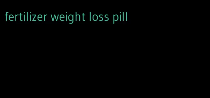 fertilizer weight loss pill