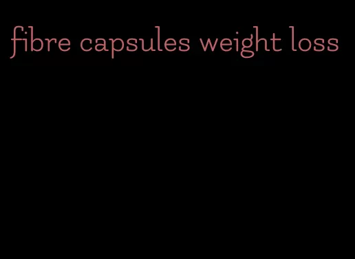 fibre capsules weight loss