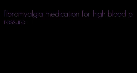 fibromyalgia medication for high blood pressure