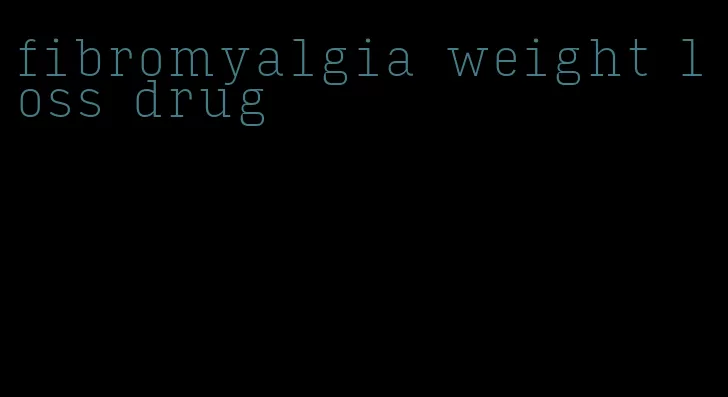 fibromyalgia weight loss drug