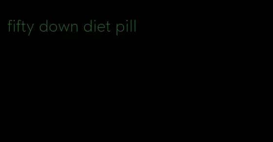 fifty down diet pill