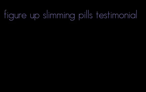 figure up slimming pills testimonial